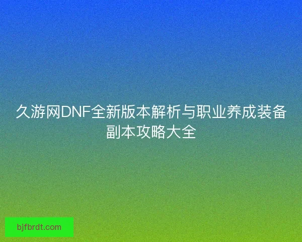 久游网DNF全新版本解析与职业养成装备副本攻略大全