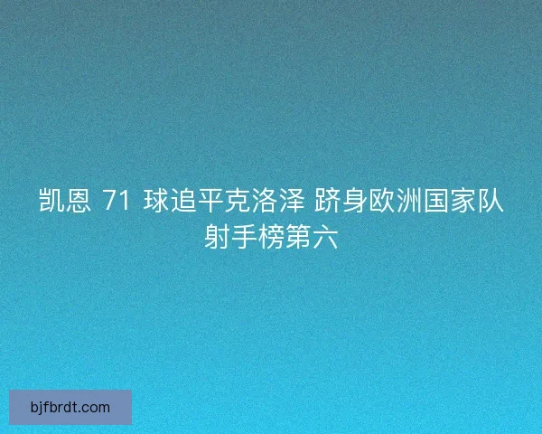凯恩 71 球追平克洛泽 跻身欧洲国家队射手榜第六