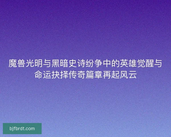 魔兽光明与黑暗史诗纷争中的英雄觉醒与命运抉择传奇篇章再起风云