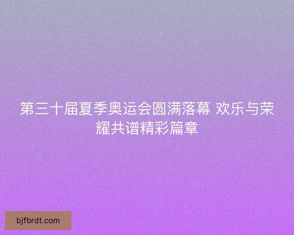 第三十届夏季奥运会圆满落幕 欢乐与荣耀共谱精彩篇章