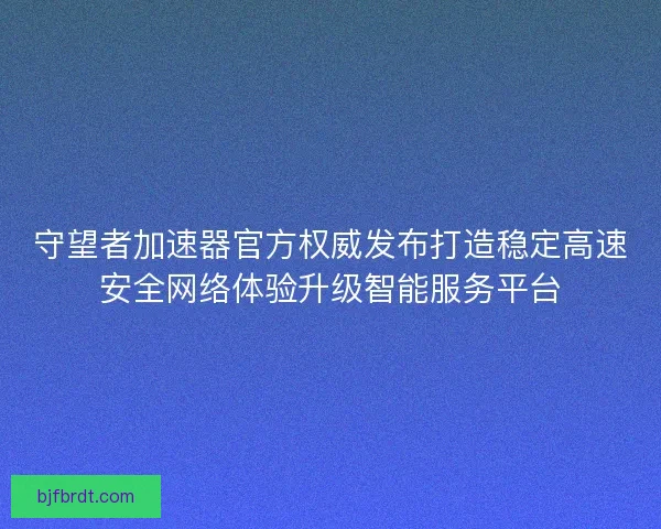 守望者加速器官方权威发布打造稳定高速安全网络体验升级智能服务平台