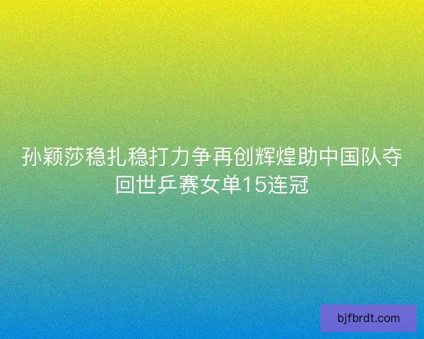 孙颖莎稳扎稳打力争再创辉煌助中国队夺回世乒赛女单15连冠